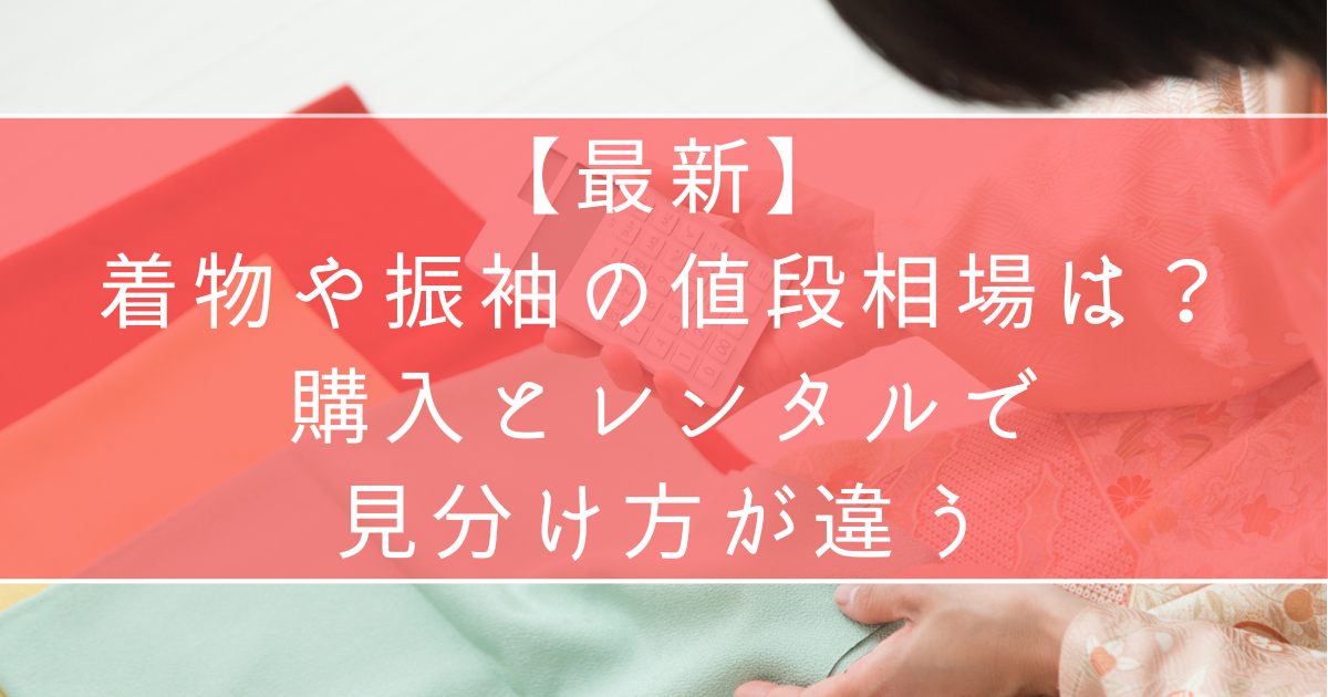 【最新】着物や振袖の値段相場は？購入とレンタルで見分け方が違う
